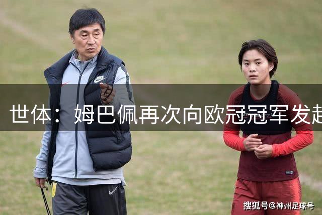 世体：姆巴佩再次向欧冠冠军发起冲击，此前最佳成绩为2020年亚军
