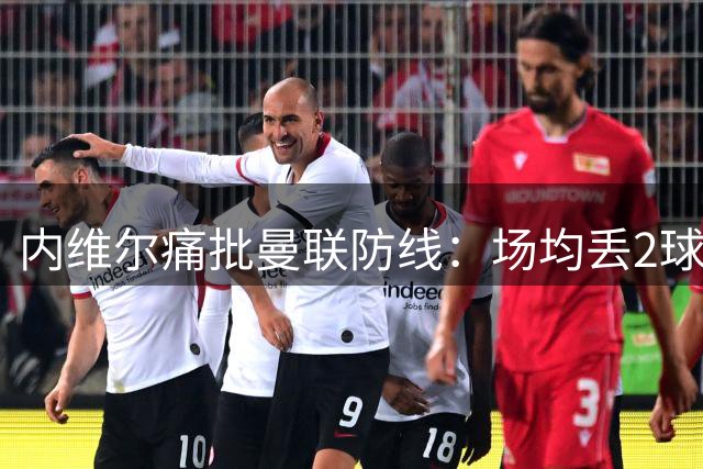 内维尔痛批曼联防线：场均丢2球不可接受