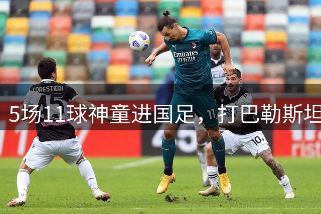 5场11球神童进国足，打巴勒斯坦新西兰见真章
